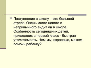  Поступление в школу – это большой

стресс. Очень много нового и
непривычного видит он в школе.
Особенность сегодняшних детей,
пришедших в первый класс - быстрая
утомляемость. Чем мы, взрослые, можем
помочь ребенку?

 