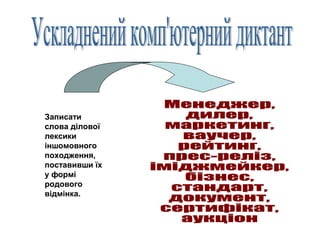 Записати
слова ділової
лексики
іншомовного
походження,
поставивши їх
у формі
родового
відмінка.

 