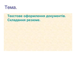 Тема.
Текстове оформлення документів.
Складання резюме.

 