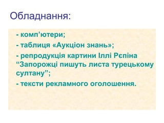 Обладнання:
- комп’ютери;
- таблиця «Аукціон знань»;
- репродукція картини Іллі Рєпіна
“Запорожці пишуть листа турецькому
султану”;
- тексти рекламного оголошення.

 
