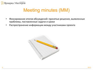 Meeting minutes (MM)
• Фиксирование итогов обсуждений: принятые решения, выявленные
проблемы, поставленные задачи и сроки
• Распространение информации между участниками проекта

9

2013

 