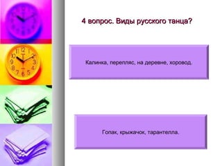 4 вопрос. Виды русского танца?

Калинка, перепляс, на деревне, хоровод.

Гопак, крыжачок, тарантелла.

 