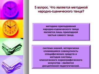 5 вопрос. Что является методикой
народно-сценического танца?

методика преподавания
народно-сценического танца
является лишь прикладной
частью самого танца.

система знаний, исторически
сложившаяся совокупность
специфических средств и
методов системы
классического хореографического
искусства - является
дисциплиной педагогической.

 