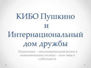 КИБО Пушкино
и
Интернациональный
дом дружбы
Подмосковье - многонациональный регион и
межнациональное согласие – залог мира и
стабильности.

 