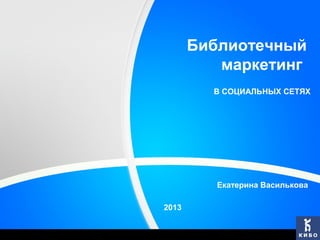 Библиотечный
маркетинг
В СОЦИАЛЬНЫХ СЕТЯХ

Екатерина Василькова
2013

 