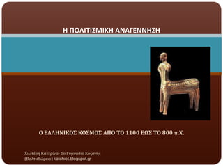 Η ΠΟΛΙΤΙΣΜΙΚΗ ΑΝΑΓΕΝΝΗΣΗ

Ο ΕΛΛΗΝΙΚΟΣ ΚΟΣΜΟΣ ΑΠΟ ΤΟ 1100 ΕΩΣ ΤΟ 800 π.Χ.

Χιωτϋρη Κατερύνα- 1ο Γυμνϊςιο Κοζϊνησ
(Βαλταδώρειο) katchiot.blogspot.gr

 