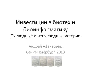 Инвестиции в биотех и
биоинформатику
Очевидные и неочевидные истории
Андрей Афанасьев,
Санкт-Петербург, 2013

 