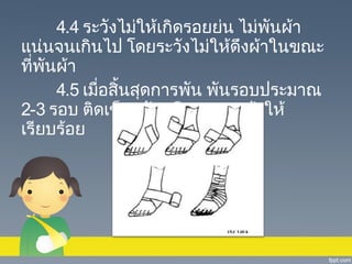 4.4 ระวังไม่ให้เกิดรอยย่น ไม่พนผ้า
ั
แน่นจนเกินไป โดยระวังไม่ให้ดึงผ้าในขณะ
ที่พันผ้า
4.5 เมื่อสิ้นสุดการพัน พันรอบประมาณ
2-3 รอบ ติดเข็มกลัดหรือผูกชายผ้าให้
เรียบร้อย

 