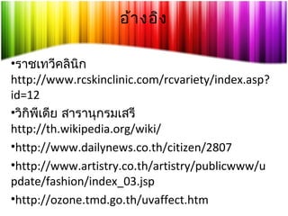 อ้า งอิง
•ราชเทวีคลินิก
http://www.rcskinclinic.com/rcvariety/index.asp?
id=12
•วิกิพีเดีย สารานุกรมเสรี
http://th.wikipedia.org/wiki/
•http://www.dailynews.co.th/citizen/2807
•http://www.artistry.co.th/artistry/publicwww/u
pdate/fashion/index_03.jsp
•http://ozone.tmd.go.th/uvaffect.htm

 