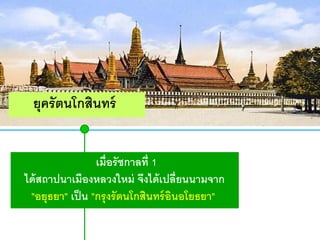 ยุครั ตนโกสินทร์
เมื่อรัชกาลที่ 1
ได้ สถาปนาเมืองหลวงใหม่ จึงได้ เปลี่ยนนามจาก
"อยุธยา" เป็ น "กรุ งรัตนโกสินทร์ อินอโยธยา"

 