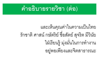 คาอธิบายรายวิชา (ต่ อ)
และเห็นคุณค่าในความเป็ นไทย
รักชาติ ศาสน์ กษัตริย์ ซื่อสัตย์ สุจริต มีวินย
ั
ใฝ่ เรี ยนรู้ มุ่งมันในการทางาน
่
อยูพอเพียงและจิตสาธารณะ
่

 