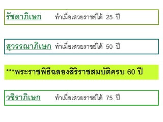 รัชดาภิเษก

ทาเมื่อเสวยราชย์ได้ 25 ปี

สุวรรณาภิเษก ทาเมื่อเสวยราชย์ได้ 50 ปี
***พระราชพิธีฉลองสิริราชสมบัติครบ 60 ปี
วชิราภิเษก

ทาเมื่อเสวยราชย์ได้ 75 ปี

 