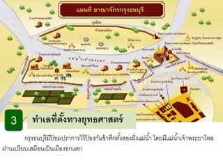 3

ทาเลที่ตังทางยุทธศาสตร์
้

กรุงธนบุรีมีปอมปราการไว้ ปองกันข้ าศึกทังสองฝั่ งแม่น ้า โดยมีแม่น ้าเจ้ าพระยาไหล
้
้
้
ผ่านเปรี ยบเสมือนเป็ นเมืองอกแตก

 