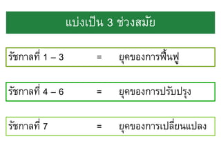 แบ่งเป็ น 3 ช่วงสมัย
รัชกาลที่ 1 – 3

=

ยุคของการฟื้นฟู

รัชกาลที่ 4 – 6

=

ยุคของการปรับปรุง

รัชกาลที่ 7

=

ยุคของการเปลียนแปลง
่

 