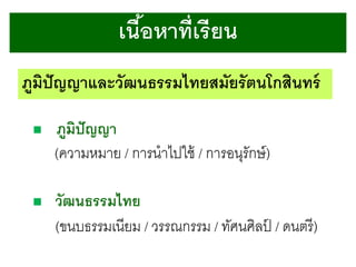 เนือหาที่เรี ยน
้
ภูมปัญญาและวัฒนธรรมไทยสมัยรัตนโกสินทร์
ิ


ภูมปัญญา
ิ
(ความหมาย / การนาไปใช้ / การอนุรักษ์ )



วัฒนธรรมไทย
(ขนบธรรมเนียม / วรรณกรรม / ทัศนศิลป / ดนตรี )
์

 
