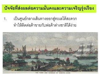 ปั จจัยที่ส่งผลต่ อความมั่นคงและความเจริญรุ่ งเรือง
1.

เป็ นศูนย์กลางเส้ นทางออกสูทะเลได้ สะดวก
่
ทาให้ ติดต่อค้ าขายกับพ่อค้ าต่างชาติได้ ง่าย

 