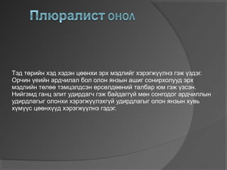 Тэд төрийн хэд хэдэн цөөнхи эрх мэдлийг хэрэгжүүлнэ гэж үздэг.
Орчин үеийн ардчилал бол олон янзын ашиг сонирхолууд эрх
мэдлийн төлөө тэмцэлдсэн өрсөлдөөний талбар юм гэж үзсэн.
Нийгэмд ганц элит удирдагч гэж байдаггүй мөн сонгодог ардчиллын
удирдлагыг олонхи хэрэгжүүлэхгүй удирдлагыг олон янзын хувь
хүмүүс цөөнхүүд хэрэгжүүлнэ гэдэг.

 