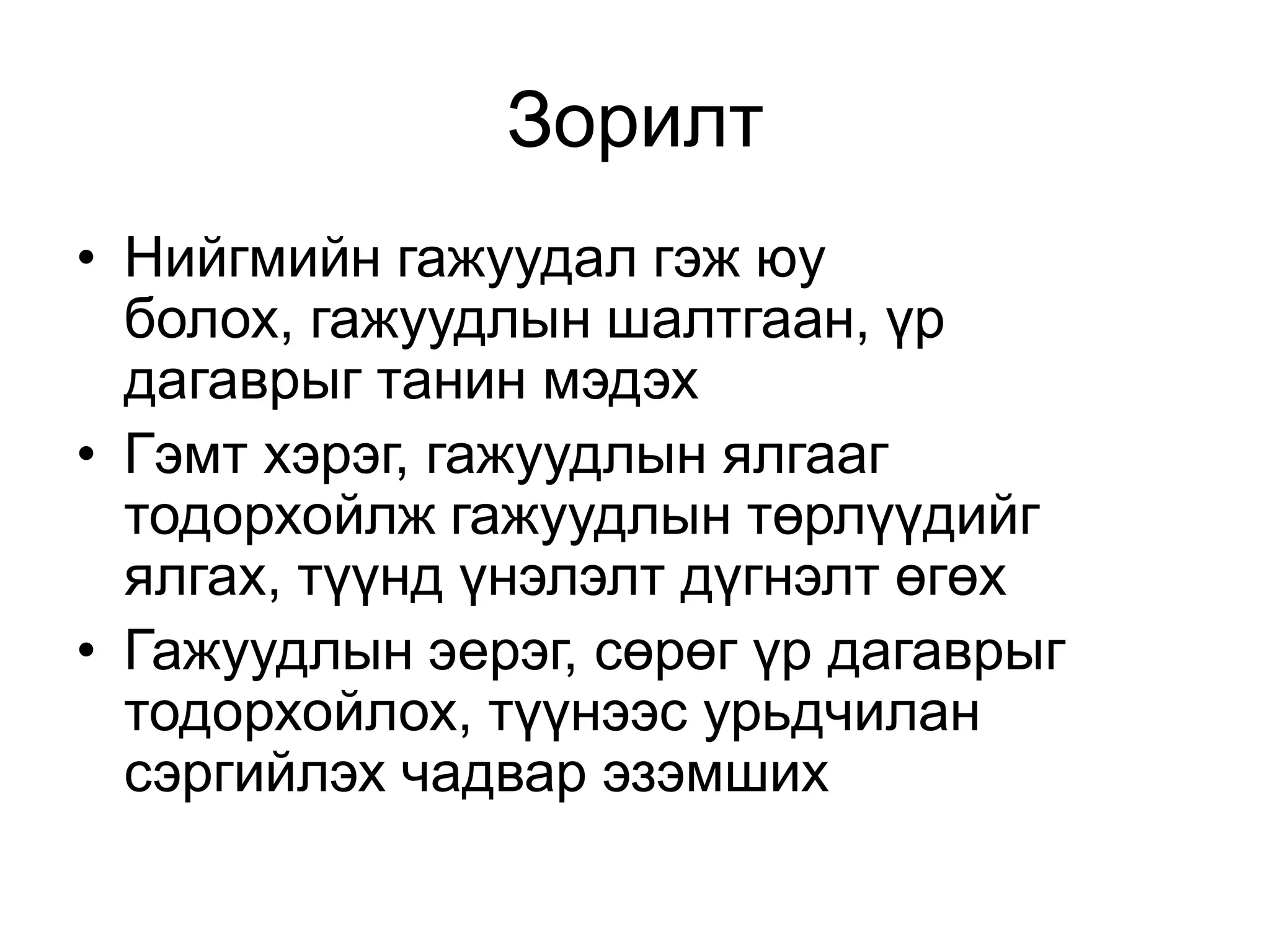 Зорилт
• Нийгмийн гажуудал гэж юу
болох, гажуудлын шалтгаан, үр
дагаврыг танин мэдэх
• Гэмт хэрэг, гажуудлын ялгааг
тодорхойлж гажуудлын төрлүүдийг
ялгах, түүнд үнэлэлт дүгнэлт өгөх
• Гажуудлын эерэг, сөрөг үр дагаврыг
тодорхойлох, түүнээс урьдчилан
сэргийлэх чадвар эзэмших

 