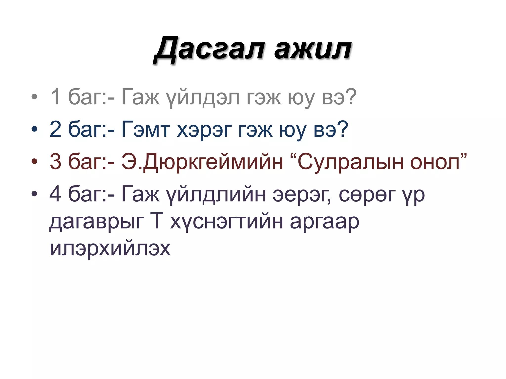 Дасгал ажил
•
•
•
•

1 баг:- Гаж үйлдэл гэж юу вэ?
2 баг:- Гэмт хэрэг гэж юу вэ?
3 баг:- Э.Дюркгеймийн “Сулралын онол”
4 баг:- Гаж үйлдлийн эерэг, сөрөг үр
дагаврыг Т хүснэгтийн аргаар
илэрхийлэх

 
