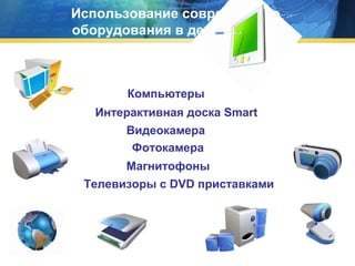 Использование современного
оборудования в детском саду

Компьютеры
Интерактивная доска Smart
Видеокамера
Фотокамера
Магнитофоны
Телевизоры с DVD приставками

 