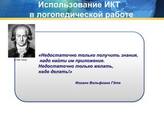 Использование ИКТ
в логопедической работе

(1749–1832)

«Недостаточно только получить знания,
надо найти им приложение.
Недостаточно только желать,
надо делать!»
Иоганн Вольфганг Гёте

 