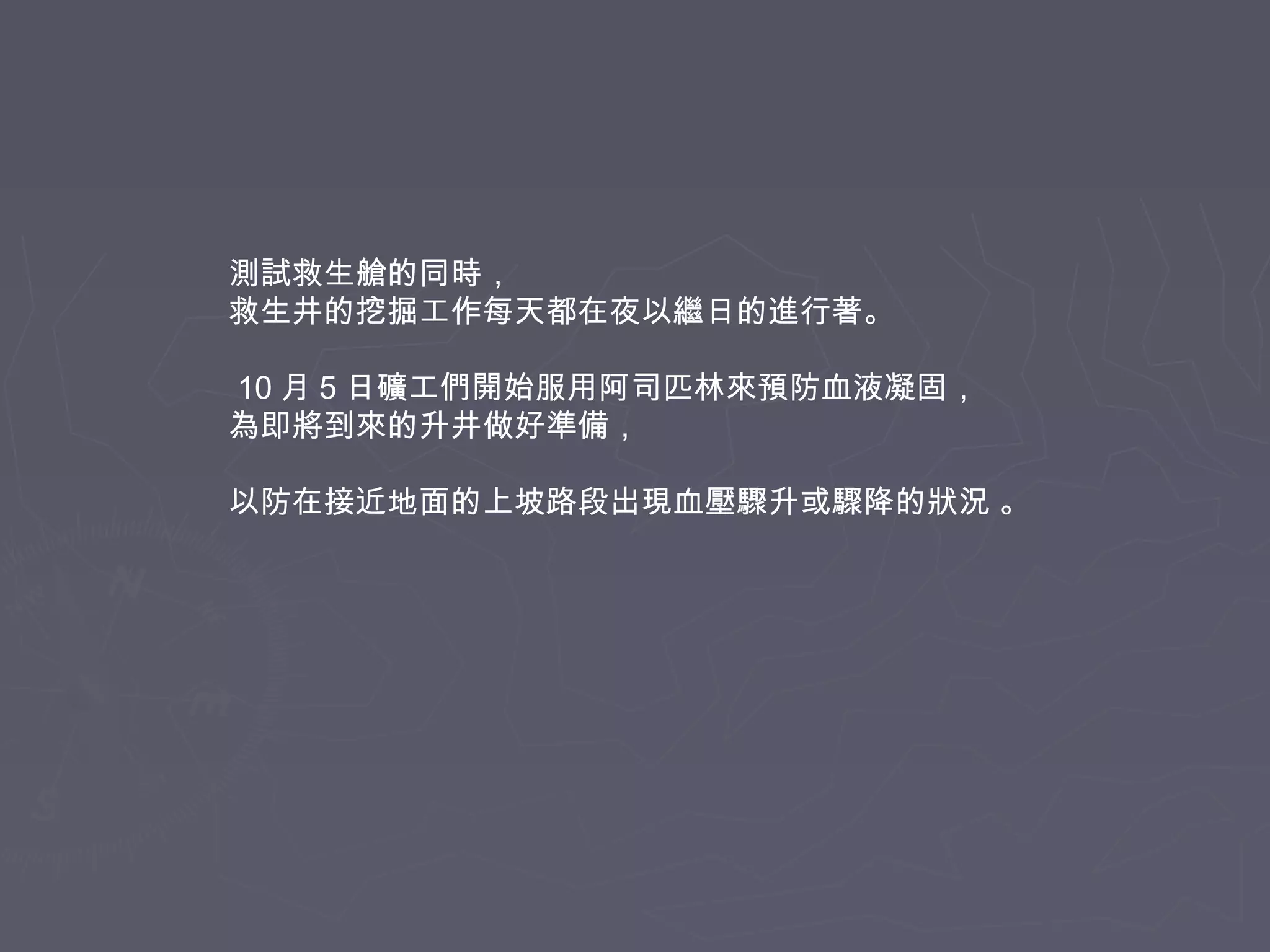 測試救生艙的同時，
救生井的挖掘工作每天都在夜以繼日的進行著。
10 月 5 日礦工們開始服用阿司匹林來預防血液凝固，
為即將到來的升井做好準備，
以防在接近地面的上坡路段出現血壓驟升或驟降的狀況 。

 