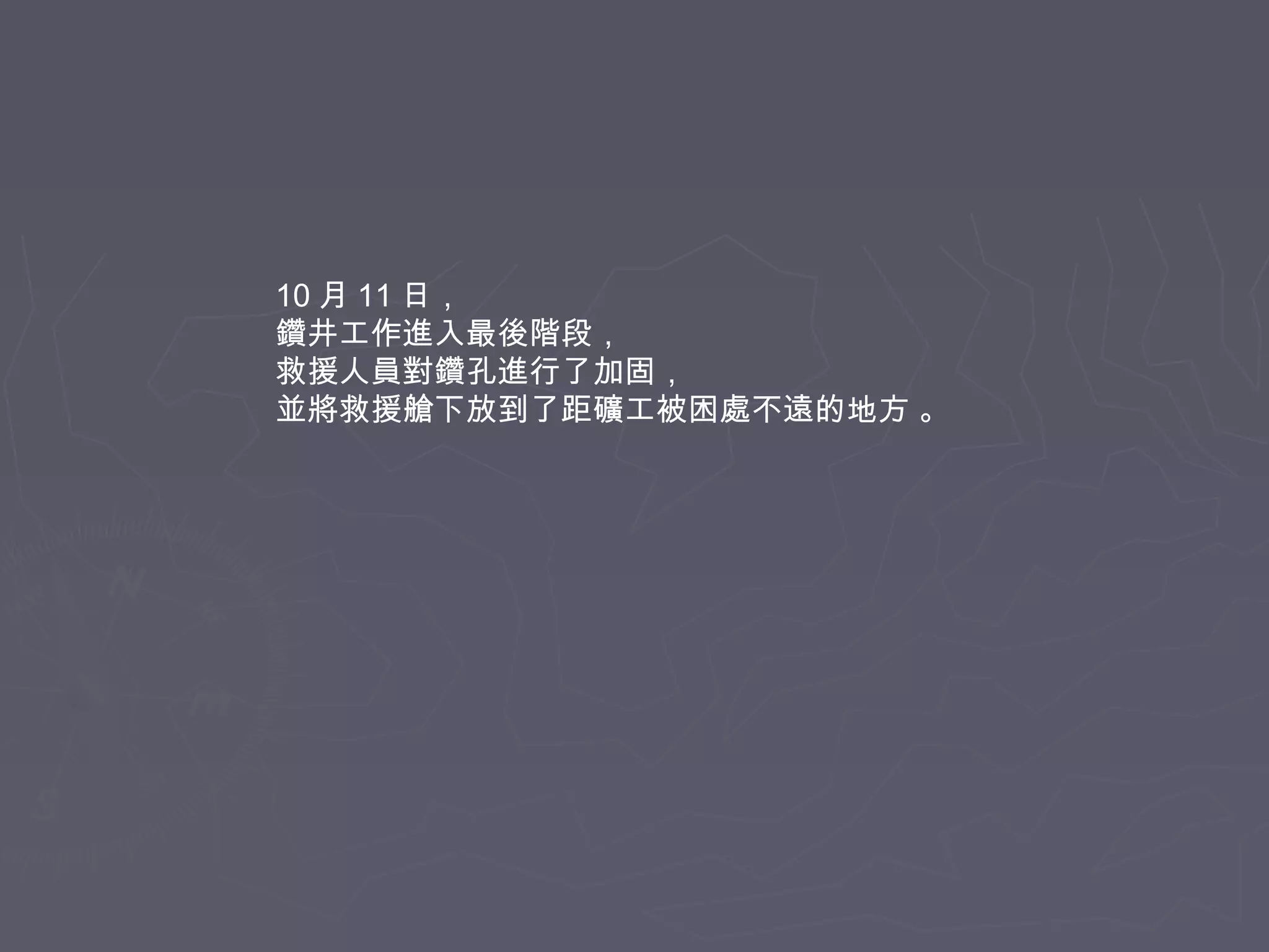 10 月 11 日，
鑽井工作進入最後階段，
救援人員對鑽孔進行了加固，
並將救援艙下放到了距礦工被困處不遠的地方 。

 