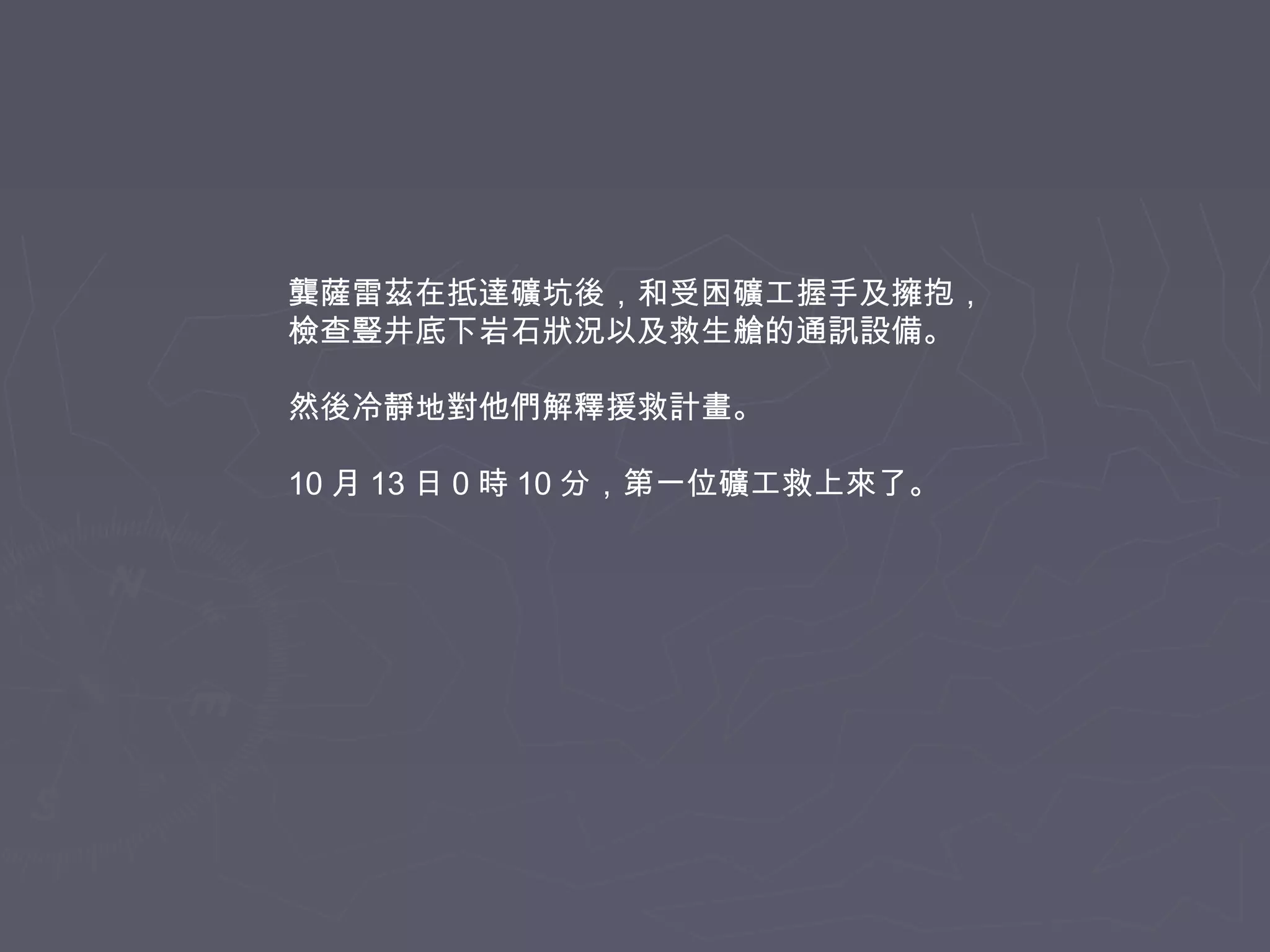 龔薩雷茲在抵達礦坑後，和受困礦工握手及擁抱，
檢查豎井底下岩石狀況以及救生艙的通訊設備。
然後冷靜地對他們解釋援救計畫。
10 月 13 日 0 時 10 分，第一位礦工救上來了。

 