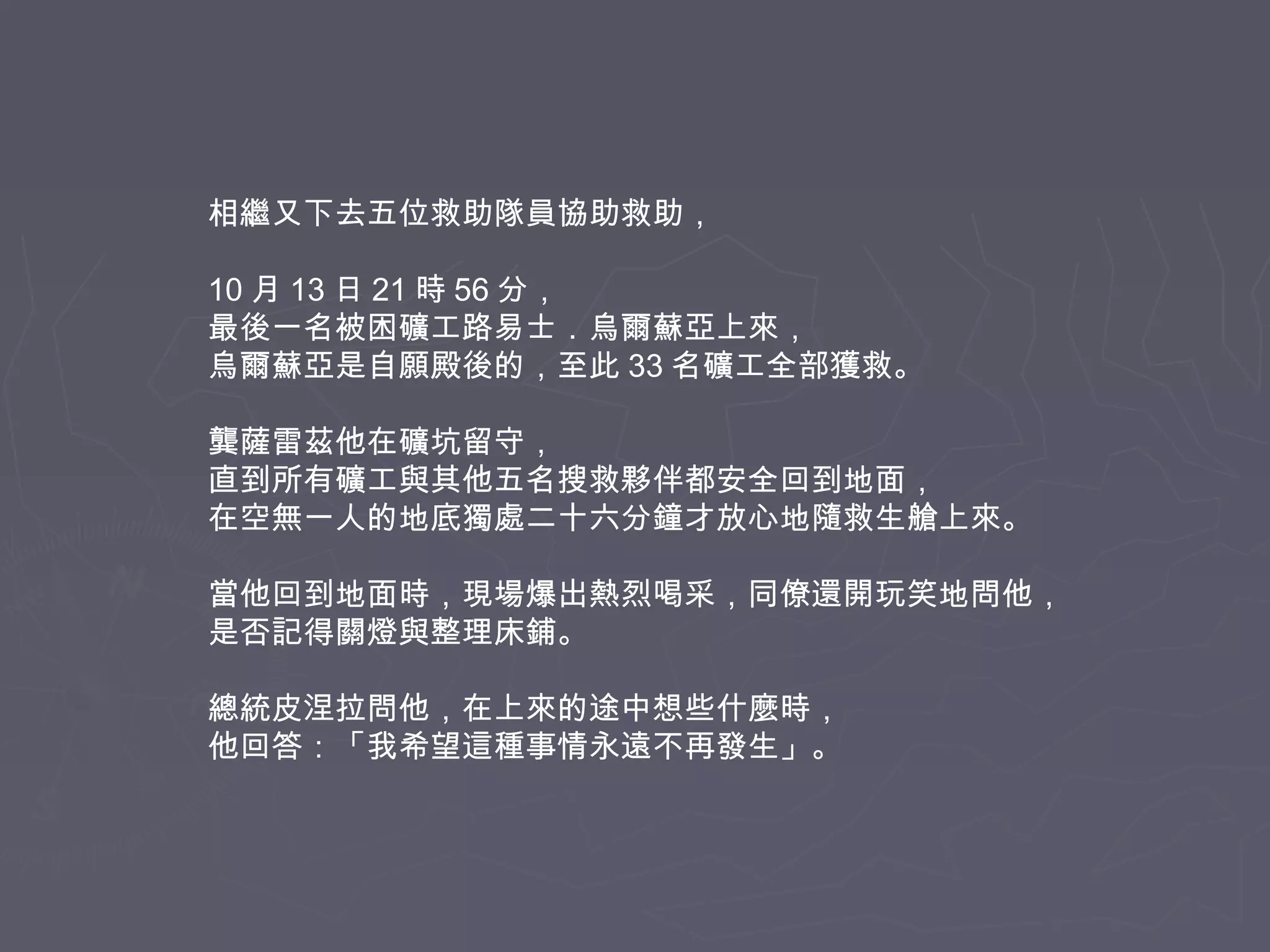相繼又下去五位救助隊員協助救助，
10 月 13 日 21 時 56 分，
最後一名被困礦工路易士．烏爾蘇亞上來，
烏爾蘇亞是自願殿後的，至此 33 名礦工全部獲救。
龔薩雷茲他在礦坑留守，
直到所有礦工與其他五名搜救夥伴都安全回到地面，
在空無一人的地底獨處二十六分鐘才放心地隨救生艙上來。
當他回到地面時，現場爆出熱烈喝采，同僚還開玩笑地問他，
是否記得關燈與整理床鋪。
總統皮涅拉問他，在上來的途中想些什麼時，
他回答：「我希望這種事情永遠不再發生」。

 
