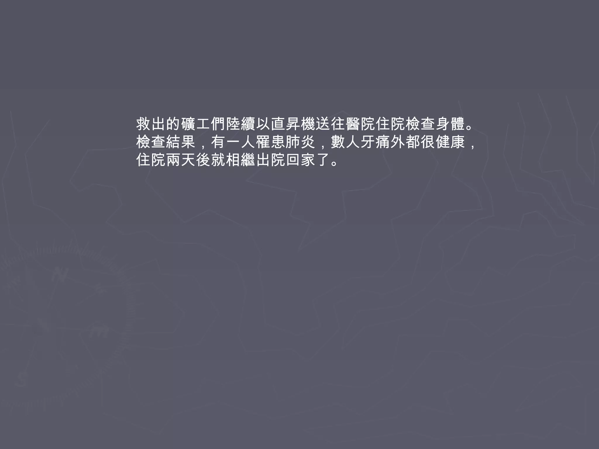 救出的礦工們陸續以直昇機送往醫院住院檢查身體。
檢查結果，有一人罹患肺炎，數人牙痛外都很健康，
住院兩天後就相繼出院回家了。

 