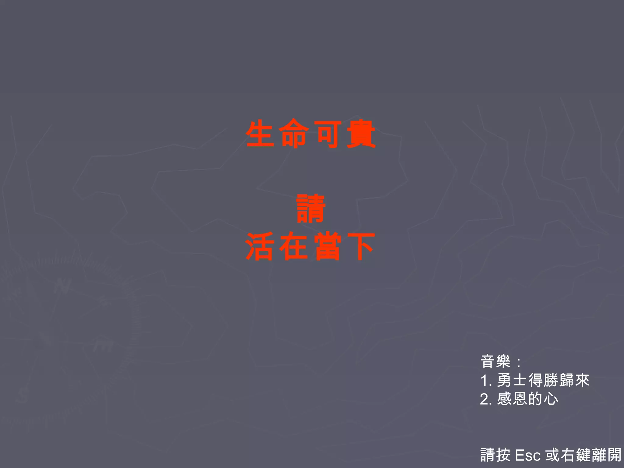 生命可貴
請
活在當下

音樂：
1. 勇士得勝歸來
2. 感恩的心
請按 Esc 或右鍵離開

 
