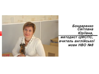 Бондаренко
Світлана
Юріївна,
методист ЦМСПС,
вчитель англійської
мови НВО №8

 