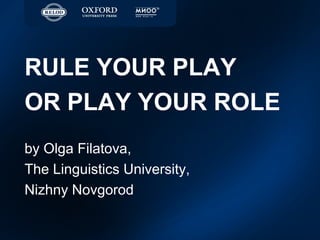 RULE YOUR PLAY
OR PLAY YOUR ROLE
by Olga Filatova,
The Linguistics University,
Nizhny Novgorod

 