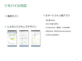 ⑦モバイル対応
✴ 専用サイト

✴スマートフォン用アプリ
‒ 富士通 Uﬁnity
‒ 京セラ丸善 CARIN-i

✴ レスポンシブウェブデザイン

‒ Ex Libris Primo（開発中．E1489参照）
‒ EBSCOhost（EBSCO Discovery Service）
‒ SirsiDynix BookMine

111

 