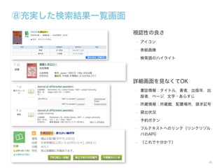 ⑧充実した検索結果一覧画面
視認性の良さ
‒ アイコン
‒ 表紙画像
‒ 検索語のハイライト

詳細画面を見なくてOK
‒ 書誌情報：タイトル，著者，出版年，出
版者，ページ，文字・あらすじ
‒ 所蔵情報：所蔵館，配置場所，請求記号
‒ 貸出状況
‒ 予約ボタン
‒ フルテキストへのリンク（リンクリゾル
バのAPI）
‒ （これで十分か？）

36

 