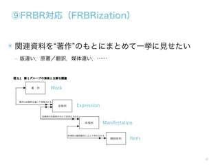⑨FRBR対応（FRBRization）

✴ 関連資料を 著作 のもとにまとめて一挙に見せたい
‒ 版違い，原書／翻訳，媒体違い，……

Work

Expression

Manifestation
Item

37

 