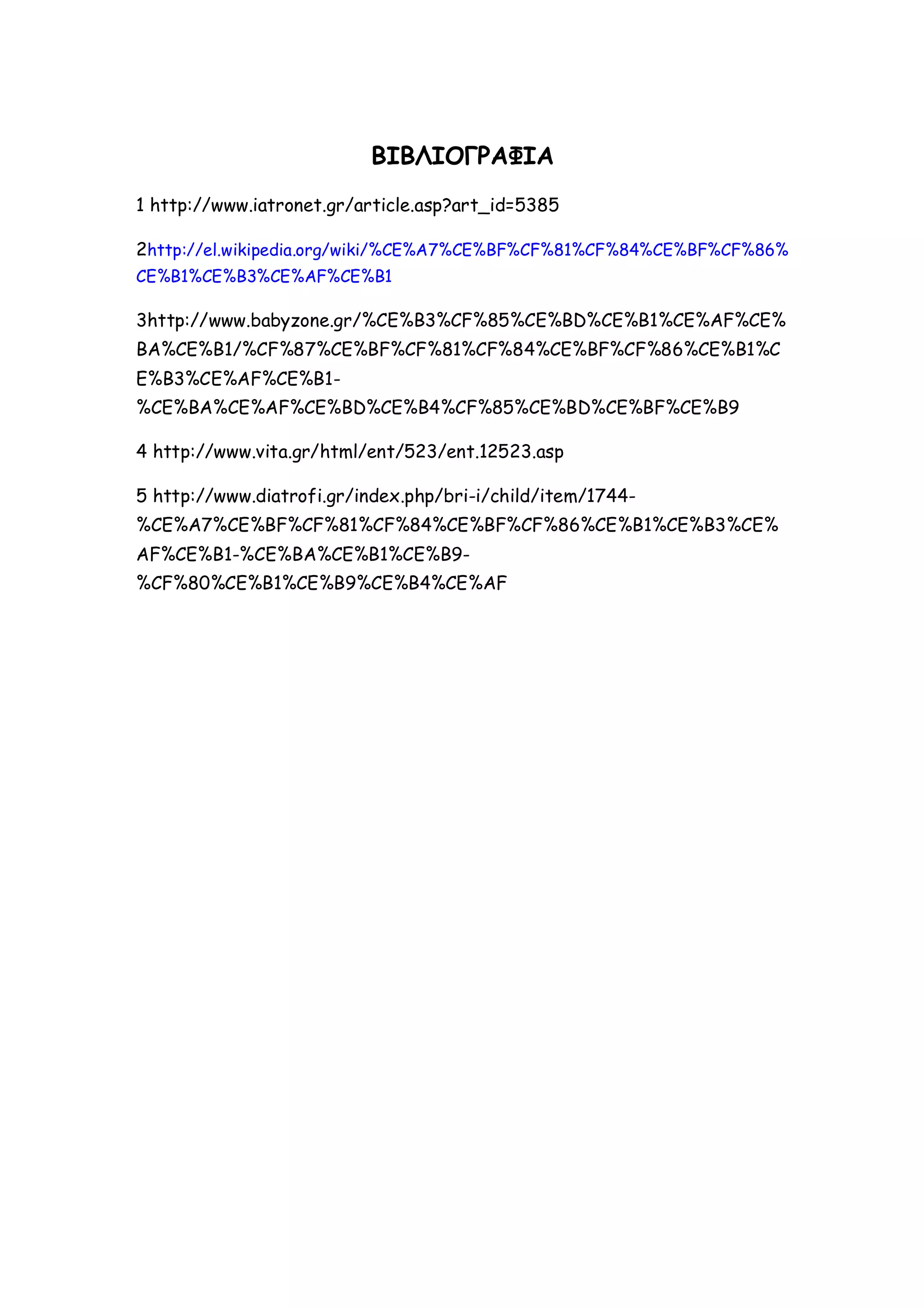 ΒΙΒΛΙΟΓΡΑΦΙΑ
1 http://www.iatronet.gr/article.asp?art_id=5385
2http://el.wikipedia.org/wiki/%CE%A7%CE%BF%CF%81%CF%84%CE%BF%CF%86%
CE%B1%CE%B3%CE%AF%CE%B1

3http://www.babyzone.gr/%CE%B3%CF%85%CE%BD%CE%B1%CE%AF%CE%
BA%CE%B1/%CF%87%CE%BF%CF%81%CF%84%CE%BF%CF%86%CE%B1%C
E%B3%CE%AF%CE%B1%CE%BA%CE%AF%CE%BD%CE%B4%CF%85%CE%BD%CE%BF%CE%B9
4 http://www.vita.gr/html/ent/523/ent.12523.asp
5 http://www.diatrofi.gr/index.php/bri-i/child/item/1744%CE%A7%CE%BF%CF%81%CF%84%CE%BF%CF%86%CE%B1%CE%B3%CE%
AF%CE%B1-%CE%BA%CE%B1%CE%B9%CF%80%CE%B1%CE%B9%CE%B4%CE%AF

 