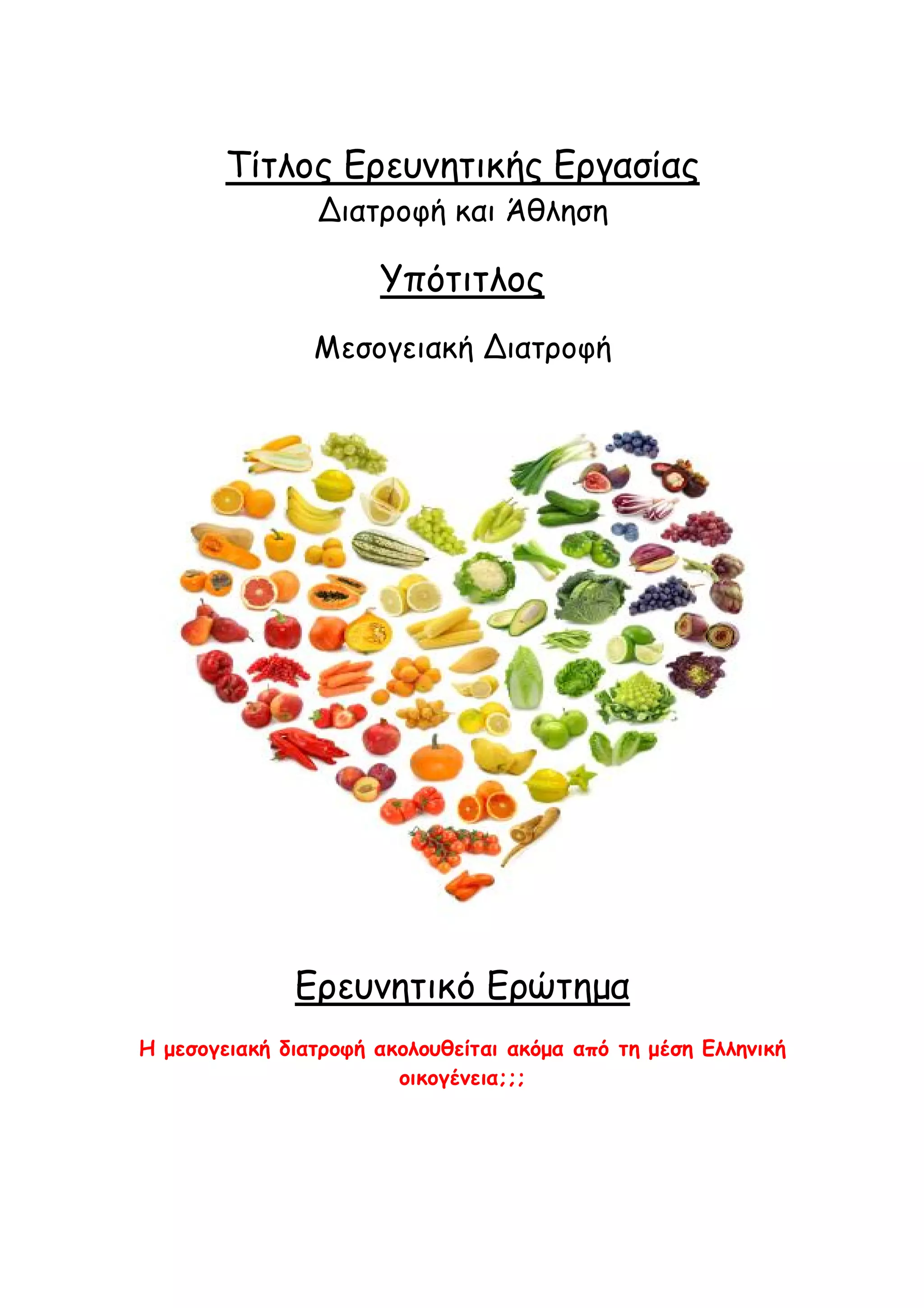 Τίτλος Ερευνητικής Εργασίας
Διατροφή και Άθληση

Υπότιτλος
Μεσογειακή Διατροφή

Ερευνητικό Ερώτημα
Η μεσογειακή διατροφή ακολουθείται ακόμα από τη μέση Ελληνική
οικογένεια;;;

 