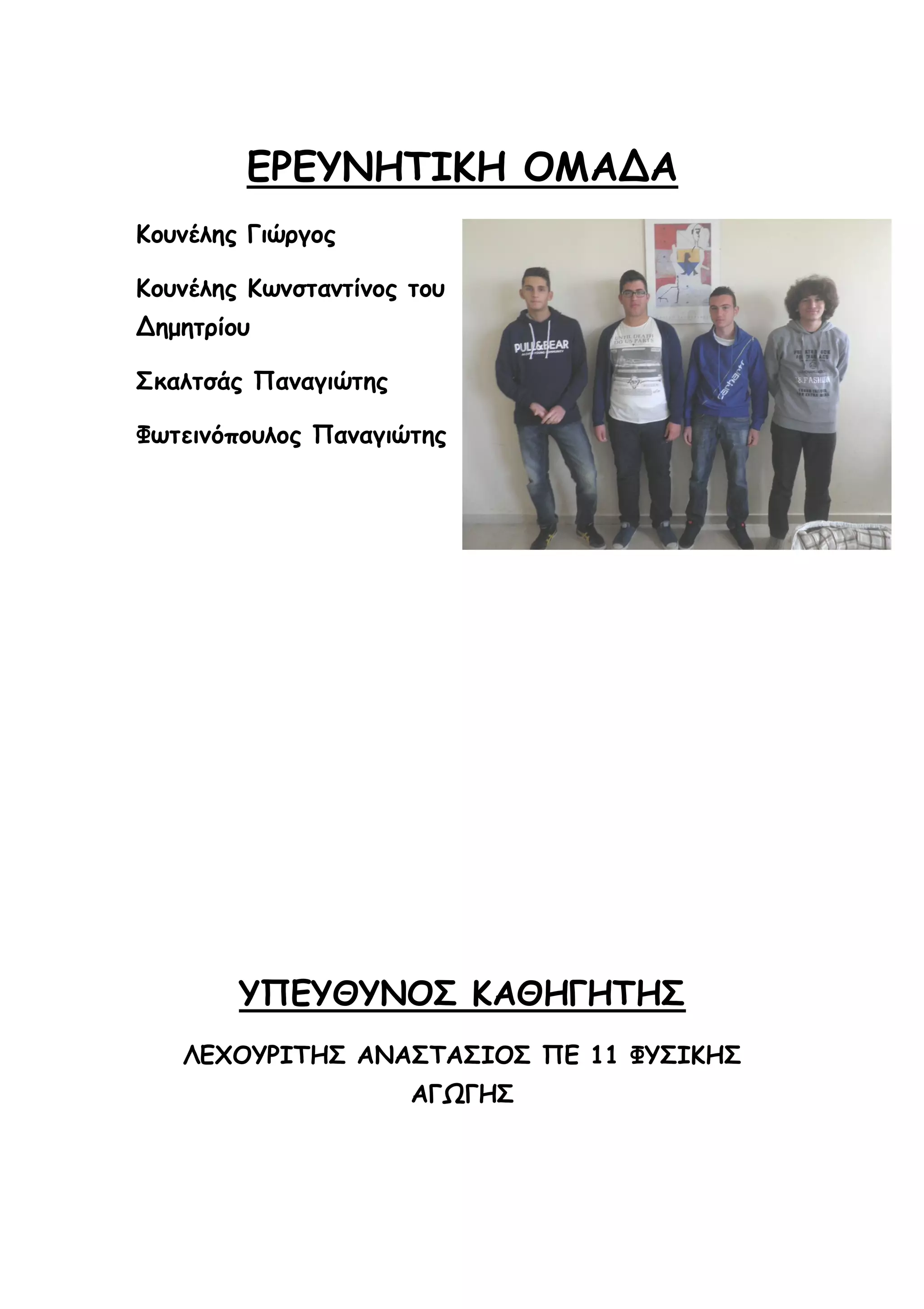 ΕΡΕΥΝΗΤΙΚΗ ΟΜΑΔΑ
Κουνέλης Γιώργος
Κουνέλης Κωνσταντίνος του
Δημητρίου
Σκαλτσάς Παναγιώτης
Φωτεινόπουλος Παναγιώτης

ΥΠΕΥΘΥΝΟΣ ΚΑΘΗΓΗΤΗΣ
ΛΕΧΟΥΡΙΤΗΣ ΑΝΑΣΤΑΣΙΟΣ ΠΕ 11 ΦΥΣΙΚΗΣ
ΑΓΩΓΗΣ

 