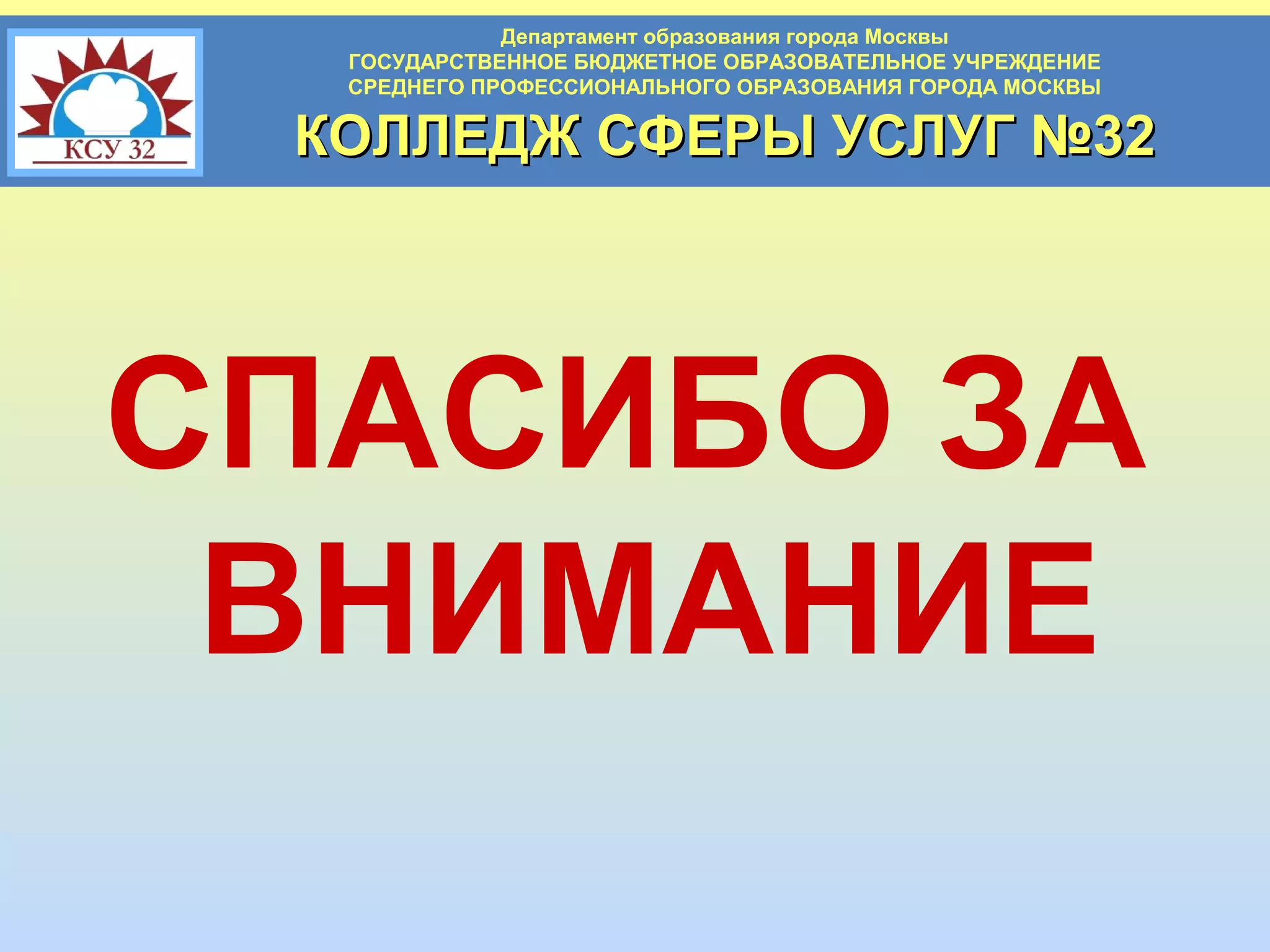 Департамент образования города Москвы
ГОСУДАРСТВЕННОЕ БЮДЖЕТНОЕ ОБРАЗОВАТЕЛЬНОЕ УЧРЕЖДЕНИЕ
СРЕДНЕГО ПРОФЕССИОНАЛЬНОГО ОБРАЗОВАНИЯ ГОРОДА МОСКВЫ

КОЛЛЕДЖ СФЕРЫ УСЛУГ №32

СПАСИБО ЗА
ВНИМАНИЕ

 
