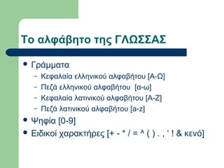 Το αλφάβητο της ΓΛΩΣΣΑΣ
 Γράμματα
–
–
–
–

Κεφαλαία ελληνικού αλφαβήτου [Α-Ω]
Πεζά ελληνικού αλφαβήτου [α-ω]
Κεφαλαία λατινικού αλφαβήτου [A-Z]
Πεζά λατινικού αλφαβήτου [a-z]

 Ψηφία

[0-9]
 Ειδικοί χαρακτήρες [+ - * / = ^ ( ) . , ‘ ! & κενό]

 