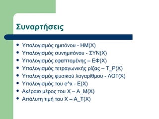 Συναρτήσεις









Υπολογισμός ημιτόνου - ΗΜ(Χ)
Υπολογισμός συνημιτόνου - ΣΥΝ(Χ)
Υπολογισμός εφαπτομένης – ΕΦ(Χ)
Υπολογισμός τετραγωνικής ρίζας – Τ_Ρ(Χ)
Υπολογισμός φυσικού λογαρίθμου - ΛΟΓ(Χ)
Υπολογισμός του e^x - Ε(Χ)
Ακέραιο μέρος του Χ – Α_Μ(Χ)
Απόλυτη τιμή του Χ – Α_Τ(Χ)

 