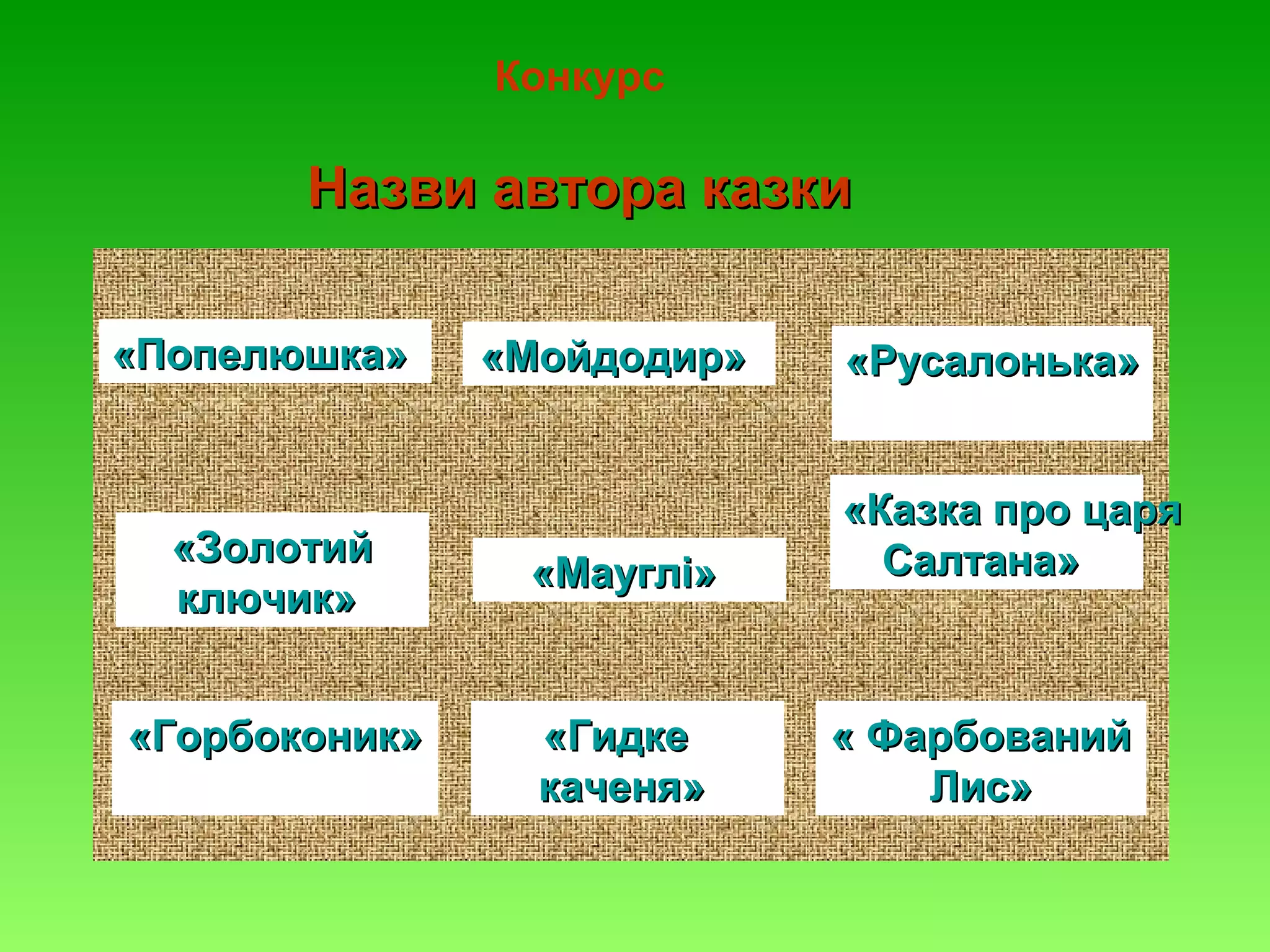 Конкурс

Назви автора казки
«Попелюшка»

«Золотий
ключик»
«Горбоконик»

«Мойдодир»

«Русалонька»

«Мауглі»

«Казка про царя
Салтана»

«Гидке
каченя»

« Фарбований
Лис»

 