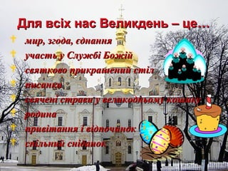 Для всіх нас Великдень – це…









мир, згода, єднання
участь у Службі Божій
святково прикрашений стіл
писанки
свячені страви у великодньому кошику
родина
привітання і відпочинок
спільний сніданок

 