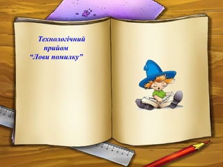 Технологічний
прийом
“Лови помилку”

 