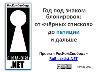 Год под знаком
блокировок:
от «чёрных списков»
до петиции
и дальше
Проект «РосКомСвобода»
RuBlackList.NET
Ноябрь 2013

 