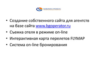 • Создание собственного сайта для агентств
на базе сайта www.bgoperator.ru
• Съемка отеля в режиме on-line
• Интерактивная карта перелетов FLYMAP
• Система on-line бронирования

 