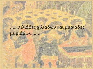 ......Χιλιάδεσ χιλιάδων και μυριάδεσ
μυριάδων........

 