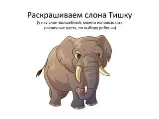 Раскрашиваем слона Тишку
(у нас слон-волшебный, можно использовать
различные цвета, по выбору ребенка)

 