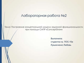 Лабораторная работа №2
Тема: Построение концептуальной модели заданной функциональности
при помощи САПР «ConceptDraw»

Выполнила:
студентка гр. ПОС-10а
Лукьянченко Любовь

 